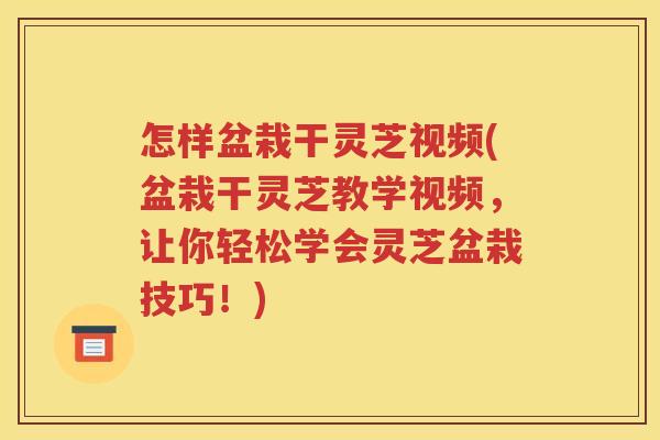 怎样盆栽干灵芝视频(盆栽干灵芝教学视频，让你轻松学会灵芝盆栽技巧！)