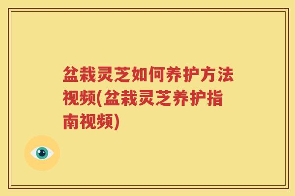 盆栽灵芝如何养护方法视频(盆栽灵芝养护指南视频)