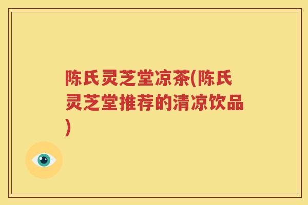 陈氏灵芝堂凉茶(陈氏灵芝堂推荐的清凉饮品)