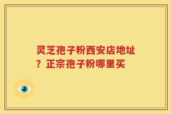 灵芝孢子粉西安店地址？正宗孢子粉哪里买
