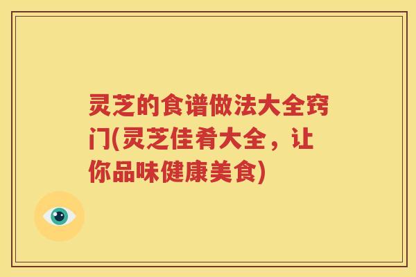 灵芝的食谱做法大全窍门(灵芝佳肴大全，让你品味健康美食)