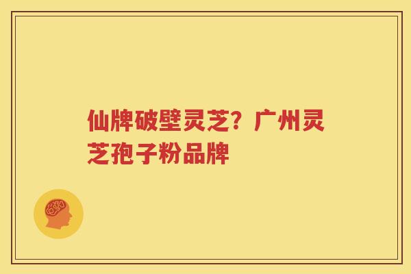仙牌破壁灵芝？广州灵芝孢子粉品牌