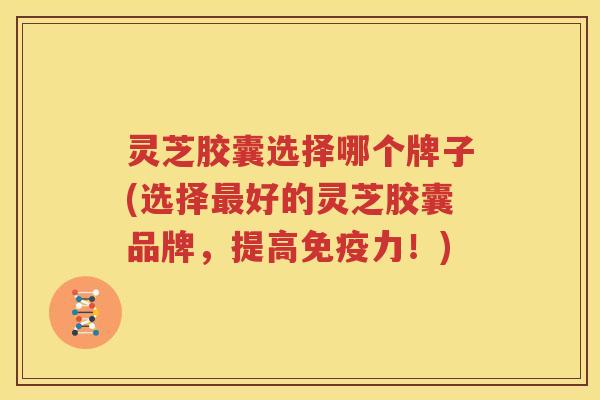 灵芝胶囊选择哪个牌子(选择最好的灵芝胶囊品牌，提高免疫力！)
