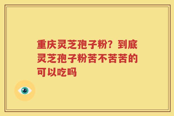重庆灵芝孢子粉？到底灵芝孢子粉苦不苦苦的可以吃吗