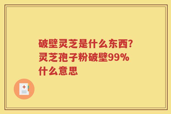 破壁灵芝是什么东西？灵芝孢子粉破壁99%什么意思