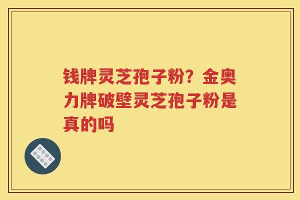 钱牌灵芝孢子粉？金奥力牌破壁灵芝孢子粉是真的吗