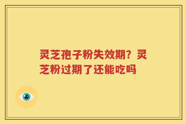 灵芝孢子粉失效期？灵芝粉过期了还能吃吗