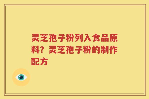 灵芝孢子粉列入食品原料？灵芝孢子粉的制作配方
