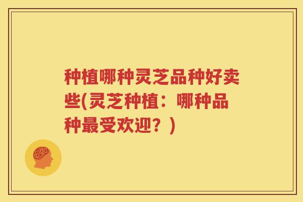种植哪种灵芝品种好卖些(灵芝种植：哪种品种最受欢迎？)