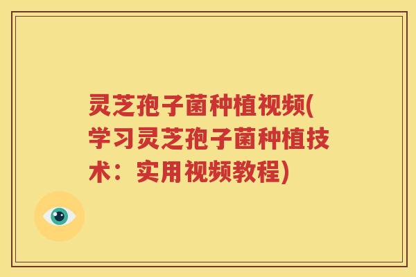 灵芝孢子菌种植视频(学习灵芝孢子菌种植技术：实用视频教程)