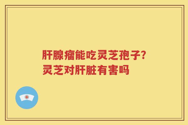 肝腺瘤能吃灵芝孢子？灵芝对肝脏有害吗