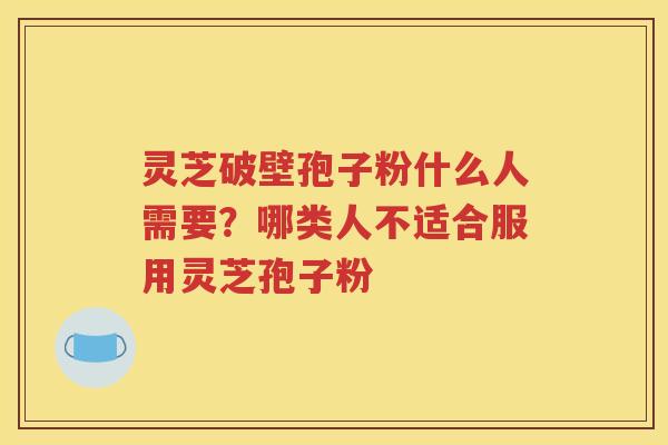 灵芝破壁孢子粉什么人需要？哪类人不适合服用灵芝孢子粉
