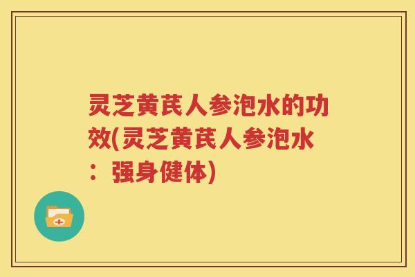 灵芝黄芪人参泡水的功效(灵芝黄芪人参泡水：强身健体)