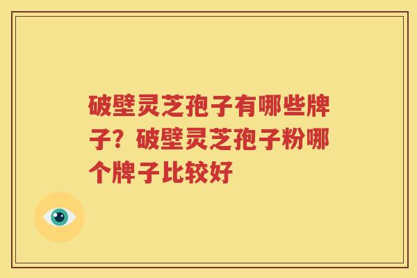 破壁灵芝孢子有哪些牌子？破壁灵芝孢子粉哪个牌子比较好