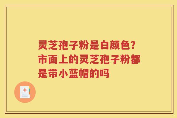 灵芝孢子粉是白颜色？市面上的灵芝孢子粉都是带小蓝帽的吗