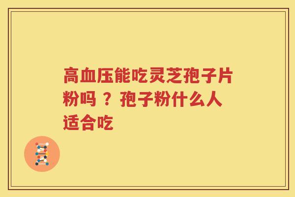 高血压能吃灵芝孢子片粉吗 ？孢子粉什么人适合吃