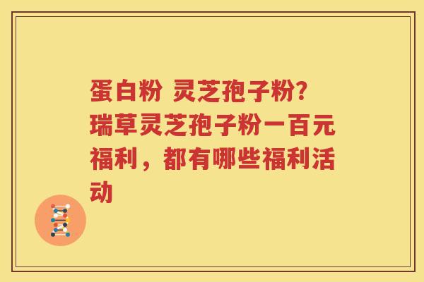 蛋白粉 灵芝孢子粉？瑞草灵芝孢子粉一百元福利，都有哪些福利活动