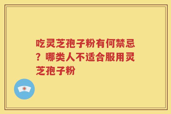 吃灵芝孢子粉有何禁忌？哪类人不适合服用灵芝孢子粉