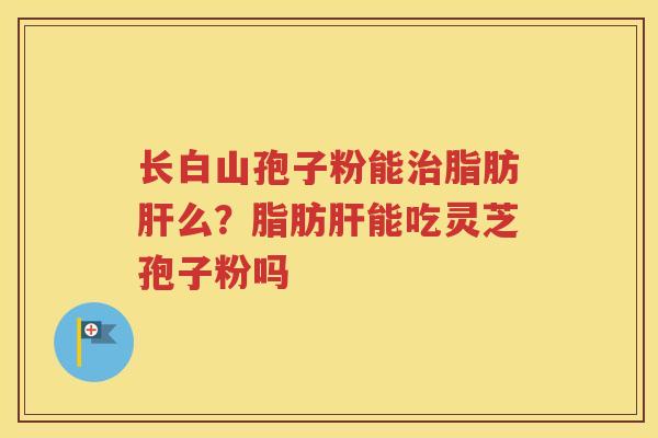 长白山孢子粉能治脂肪肝么？脂肪肝能吃灵芝孢子粉吗
