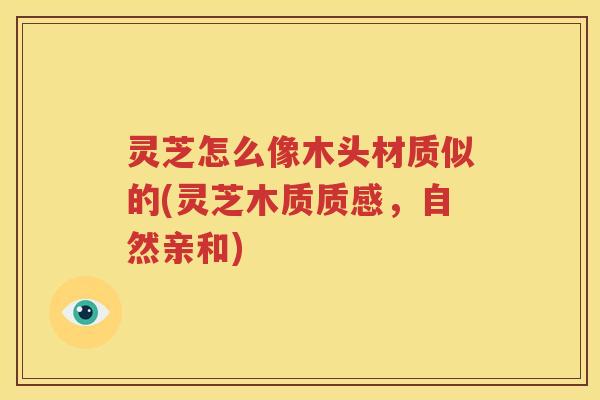灵芝怎么像木头材质似的(灵芝木质质感，自然亲和)