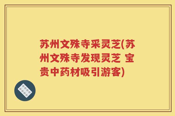 苏州文殊寺采灵芝(苏州文殊寺发现灵芝 宝贵中药材吸引游客)