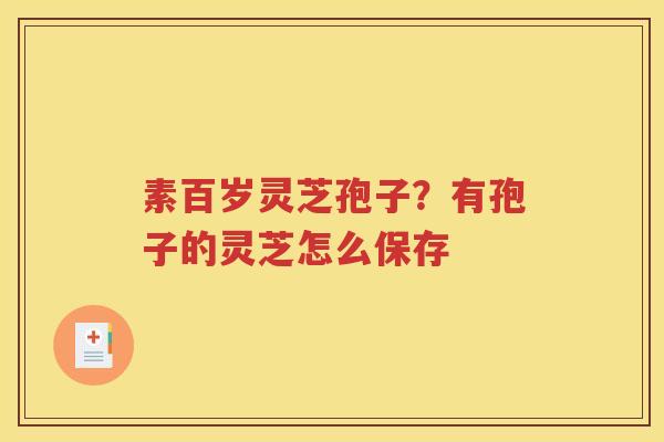 素百岁灵芝孢子？有孢子的灵芝怎么保存