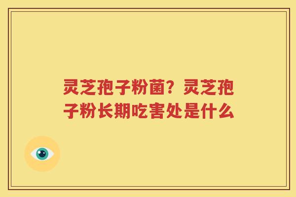 灵芝孢子粉菌？灵芝孢子粉长期吃害处是什么