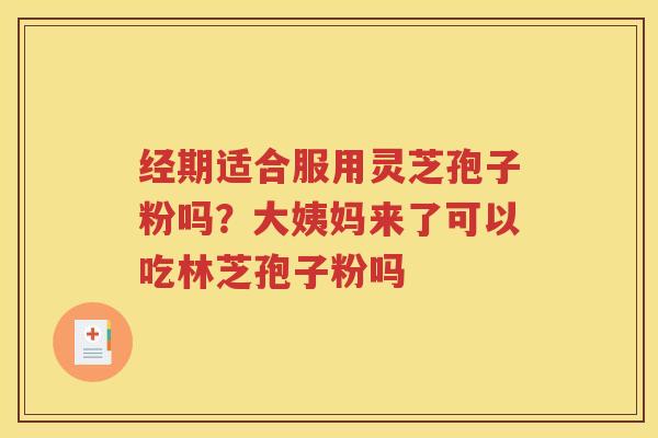 经期适合服用灵芝孢子粉吗？大姨妈来了可以吃林芝孢子粉吗