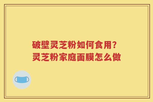 破壁灵芝粉如何食用？灵芝粉家庭面膜怎么做