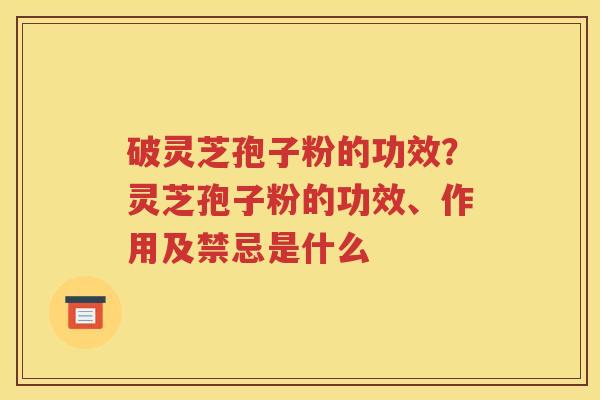 破灵芝孢子粉的功效？灵芝孢子粉的功效、作用及禁忌是什么