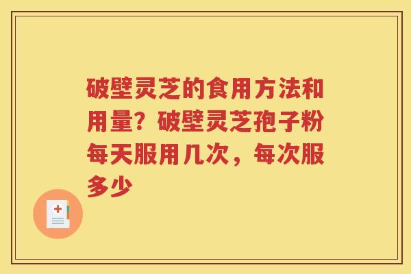 破壁灵芝的食用方法和用量？破壁灵芝孢子粉每天服用几次，每次服多少