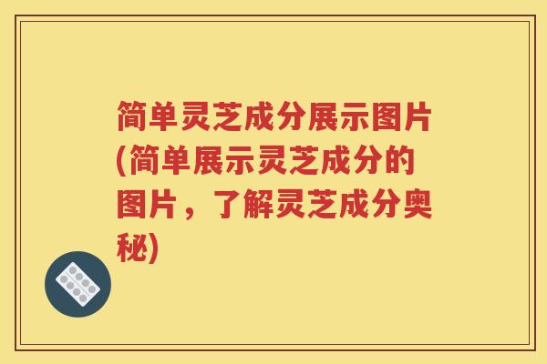 简单灵芝成分展示图片(简单展示灵芝成分的图片，了解灵芝成分奥秘)
