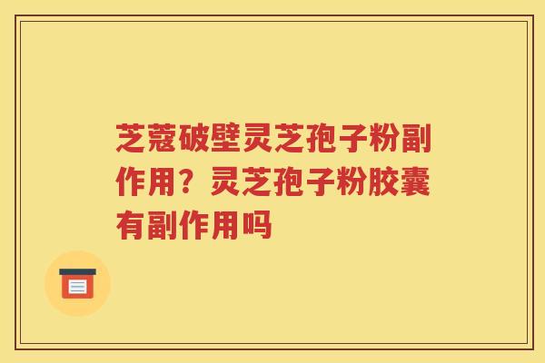 芝蔻破壁灵芝孢子粉副作用？灵芝孢子粉胶囊有副作用吗
