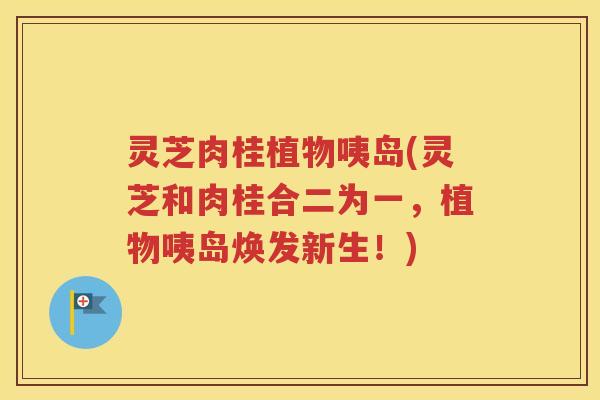 灵芝肉桂植物咦岛(灵芝和肉桂合二为一，植物咦岛焕发新生！)