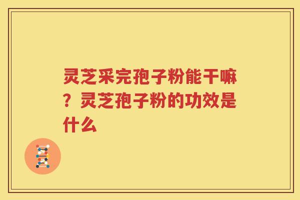 灵芝采完孢子粉能干嘛？灵芝孢子粉的功效是什么