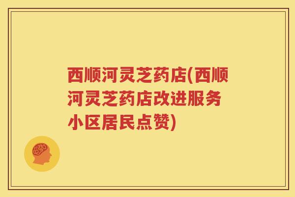 西顺河灵芝药店(西顺河灵芝药店改进服务 小区居民点赞)