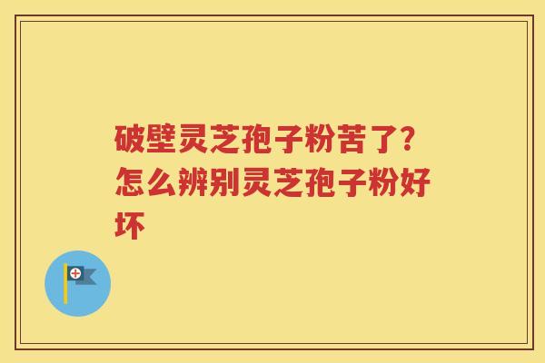 破壁灵芝孢子粉苦了？怎么辨别灵芝孢子粉好坏