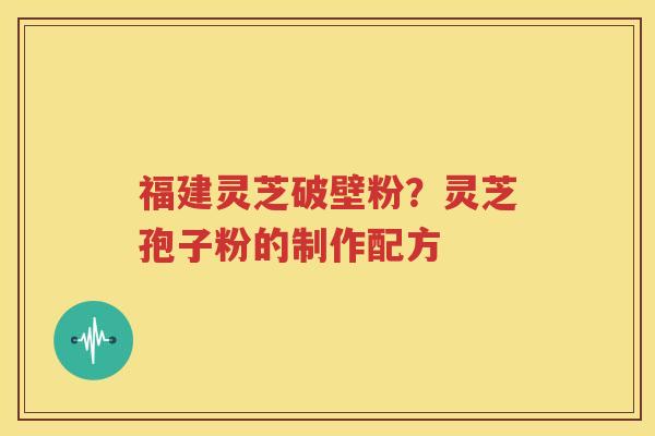 福建灵芝破壁粉？灵芝孢子粉的制作配方