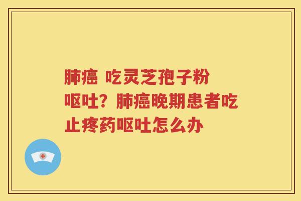 肺癌 吃灵芝孢子粉 呕吐？肺癌晚期患者吃止疼药呕吐怎么办