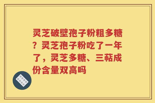 灵芝破壁孢子粉粗多糖？灵芝孢子粉吃了一年了，灵芝多糖、三萜成份含量双高吗