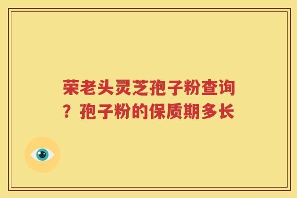 荣老头灵芝孢子粉查询？孢子粉的保质期多长