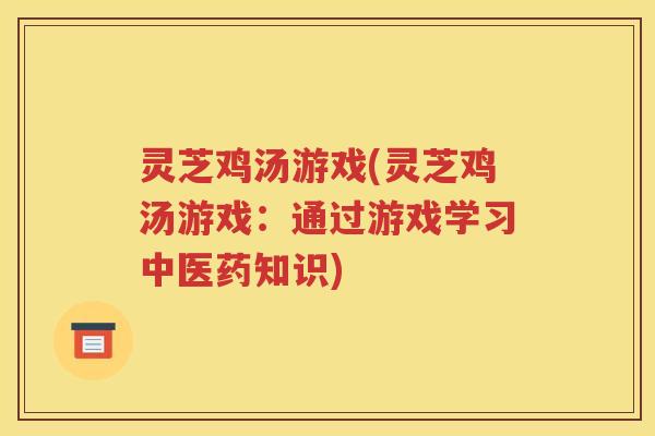 灵芝鸡汤游戏(灵芝鸡汤游戏：通过游戏学习中医药知识)