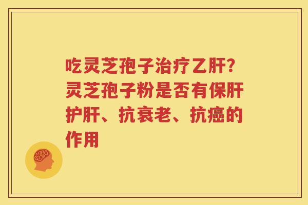 吃灵芝孢子治疗乙肝？灵芝孢子粉是否有保肝护肝、抗衰老、抗癌的作用