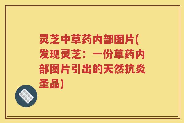 灵芝中草药内部图片(发现灵芝：一份草药内部图片引出的天然抗炎圣品)