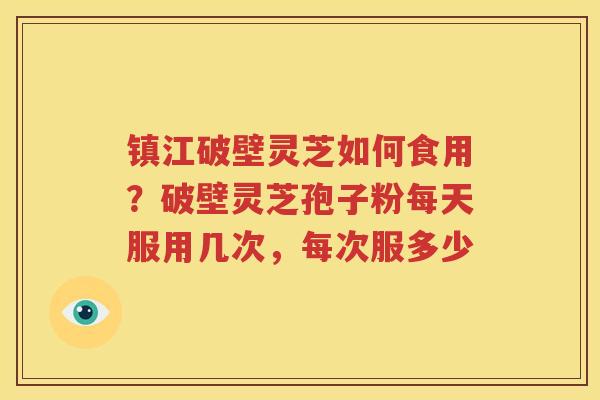镇江破壁灵芝如何食用？破壁灵芝孢子粉每天服用几次，每次服多少