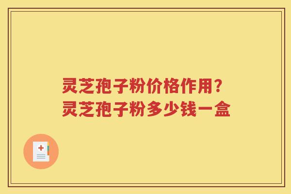 灵芝孢子粉价格作用？灵芝孢子粉多少钱一盒