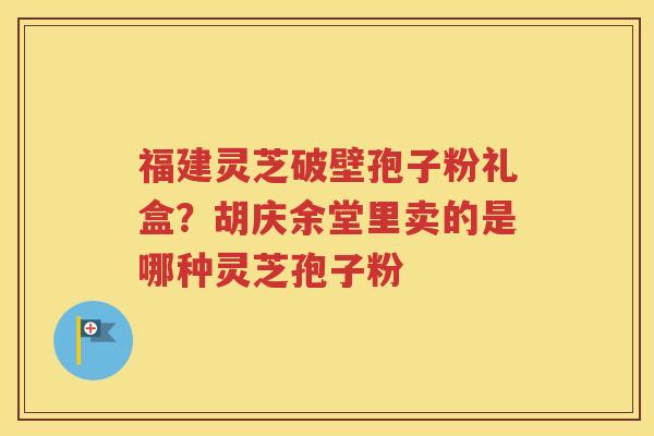 福建灵芝破壁孢子粉礼盒？胡庆余堂里卖的是哪种灵芝孢子粉