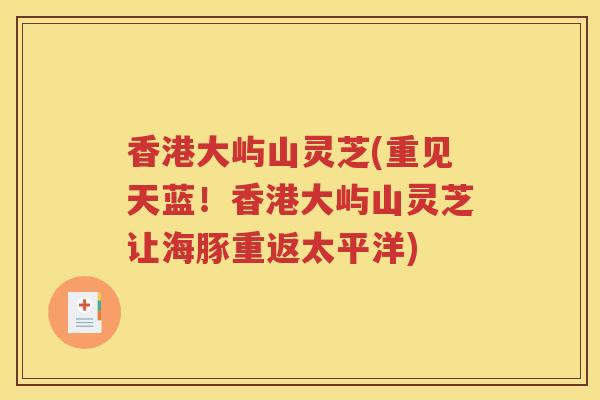 香港大屿山灵芝(重见天蓝！香港大屿山灵芝让海豚重返太平洋)