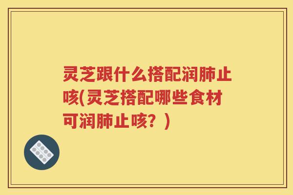 灵芝跟什么搭配润肺止咳(灵芝搭配哪些食材可润肺止咳？)