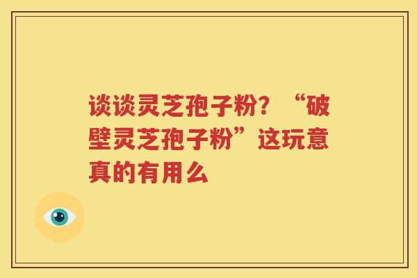 谈谈灵芝孢子粉？“破壁灵芝孢子粉”这玩意真的有用么
